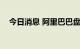 今日消息 阿里巴巴盘前拉升，现涨超1%