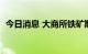 今日消息 大商所铁矿期货主力合约大涨7%