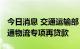 今日消息 交通运输部：加快投放1000亿元交通物流专项再贷款