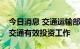 今日消息 交通运输部：下半年积极做好扩大交通有效投资工作