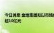 今日消息 金地集团拟以市场化方式购买公司债券 总规模不超10亿元