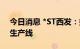 今日消息 *ST西发：提议拉萨啤酒新建啤酒生产线