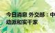 今日消息 外交部：中国是应对气候变化的行动派和实干家