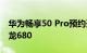华为畅享50 Pro预约开启！明天预售 搭载骁龙680