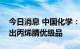 今日消息 中国化学：旗下己二腈项目顺利产出丙烯腈优级品