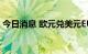 今日消息 欧元兑美元EUR/USD日内涨超1%