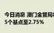 今日消息 澳门金管局将贴现窗基本利率调升75个基点至2.75%