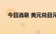 今日消息 美元兑日元日内跌幅达1.00%