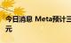 今日消息 Meta预计三季度收入260-285亿美元