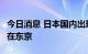 今日消息 日本国内出现第二例猴痘确诊病例，在东京