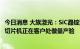 今日消息 大族激光：SiC晶锭激光切片机、SiC超薄晶圆激光切片机正在客户处做量产验