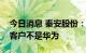 今日消息 秦安股份：公司目前合作的新能源客户不是华为