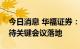 今日消息 华福证券：指数全天维持震荡，静待关键会议落地