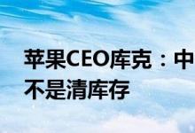 苹果CEO库克：中国供需显著改善 打折活动不是清库存