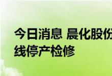 今日消息 晨化股份：全资子公司聚醚胺生产线停产检修