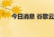 今日消息 谷歌云：正遭遇技术性困境
