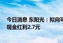 今日消息 东阳光：拟向可参与分配的全体股东每10股派发现金红利2.7元