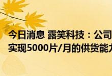 今日消息 露笑科技：公司预计到今年年底碳化硅衬底片可以实现5000片/月的供货能力