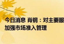 今日消息 肖钢：对主要服务金融机构与金融业务的科技企业加强市场准入管理