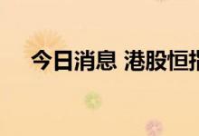 今日消息 港股恒指、恒生科技指数转跌