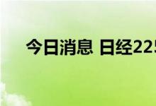 今日消息 日经225指数收盘下跌0.09%