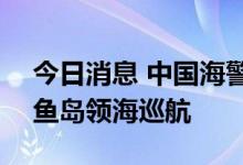 今日消息 中国海警舰艇编队7月29日在我钓鱼岛领海巡航