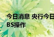 今日消息 央行今日将开展50亿元票据互换 CBS操作