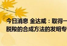 今日消息 金达威：取得一种4-甲基-5-乙氧基噁唑连续皂化脱羧的合成方法的发明专利证书