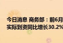 今日消息 商务部：前6月我国合同外资1亿美元以上大项目实际到资同比增长30.2%