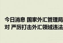 今日消息 国家外汇管理局：加强跨境资金流动风险监测和应对 严厉打击外汇领域违法违规活动