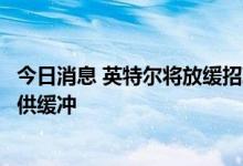 今日消息 英特尔将放缓招聘速度、降低资本支出来为业绩提供缓冲