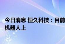 今日消息 恒久科技：目前公司的燃料电池产品还没有应用到机器人上