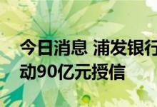 今日消息 浦发银行：董事会同意给予中国移动90亿元授信