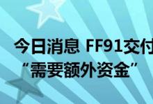 今日消息 FF91交付再推迟 法拉第未来回应称“需要额外资金”