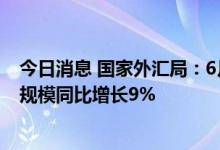 今日消息 国家外汇局：6月我国国际货物和服务贸易进出口规模同比增长9%