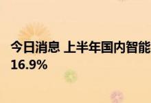 今日消息 上半年国内智能手机交出7年来最差成绩 同比下滑16.9%
