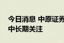 今日消息 中原证券：积极保持对券商板块的中长期关注