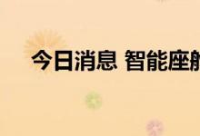 今日消息 智能座舱“领跑”汽车智能化