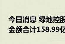 今日消息 绿地控股：近期基建产业重大项目金额合计158.99亿元