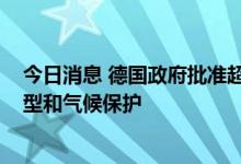 今日消息 德国政府批准超1700亿欧元专项基金用于能源转型和气候保护