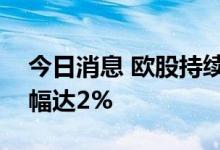 今日消息 欧股持续上扬  法国CAC40指数涨幅达2%