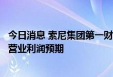 今日消息 索尼集团第一财季营业利润3070亿日元  下调全年营业利润预期