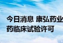 今日消息 康弘药业：KH617获得美国FDA新药临床试验许可