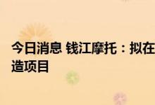 今日消息 钱江摩托：拟在温岭市东部新区中区建设摩托车制造项目