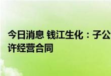 今日消息 钱江生化：子公司签订海宁市区环卫一体化项目特许经营合同