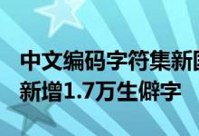中文编码字符集新国标发布：收录8.8万汉字 新增1.7万生僻字