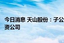 今日消息 天山股份：子公司与海螺水泥共同出资发起设立合资公司