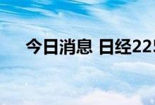 今日消息 日经225指数开盘上涨0.39%