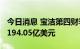 今日消息 宝洁第四财季营收195亿美元  预估194.05亿美元