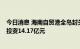 今日消息 海南自贸港全岛封关运作第一批项目集中开工  总投资14.17亿元